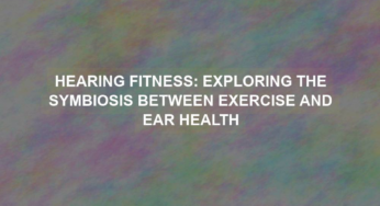 Hearing Fitness: Exploring the Symbiosis Between Exercise and Ear Health