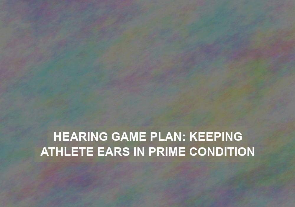 Hearing Game Plan: Keeping Athlete Ears in Prime Condition