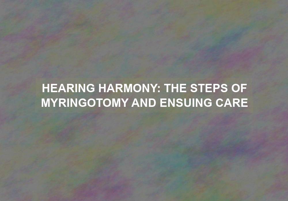 Hearing Harmony: The Steps of Myringotomy and Ensuing Care