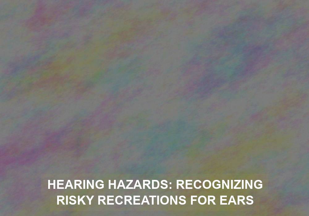 Hearing Hazards: Recognizing Risky Recreations for Ears