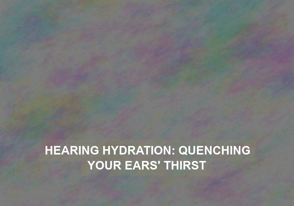 Hearing Hydration: Quenching Your Ears’ Thirst