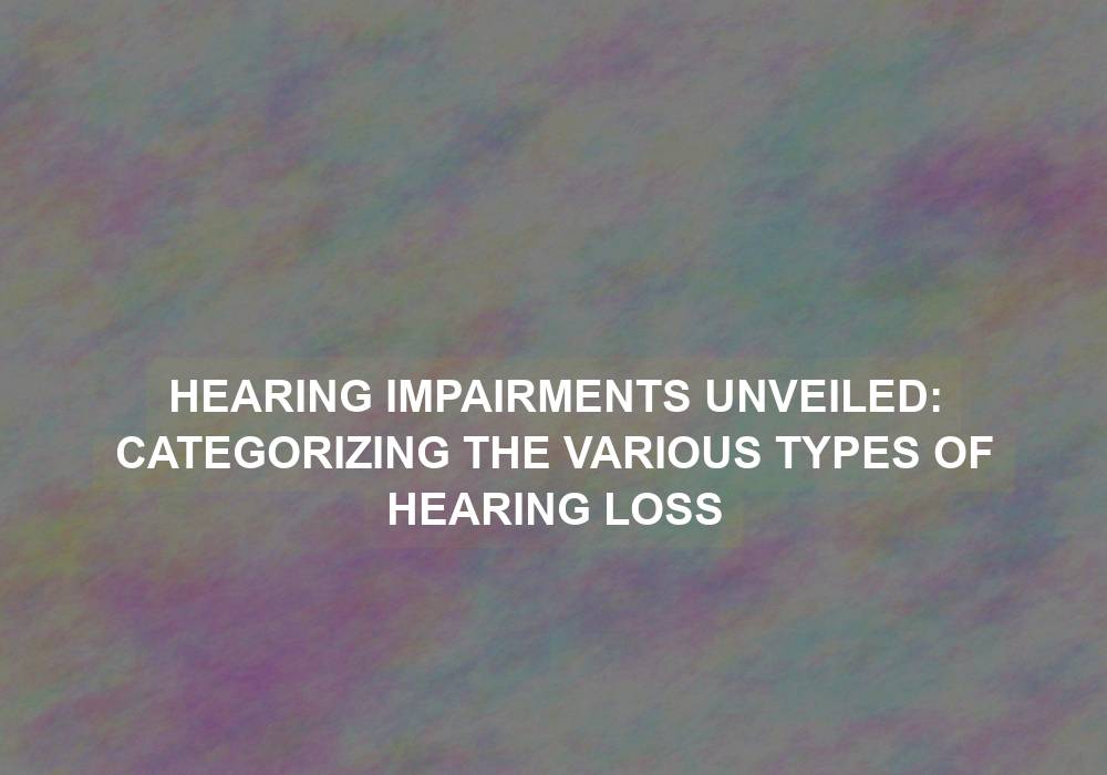 Hearing Impairments Unveiled: Categorizing the Various Types of Hearing Loss