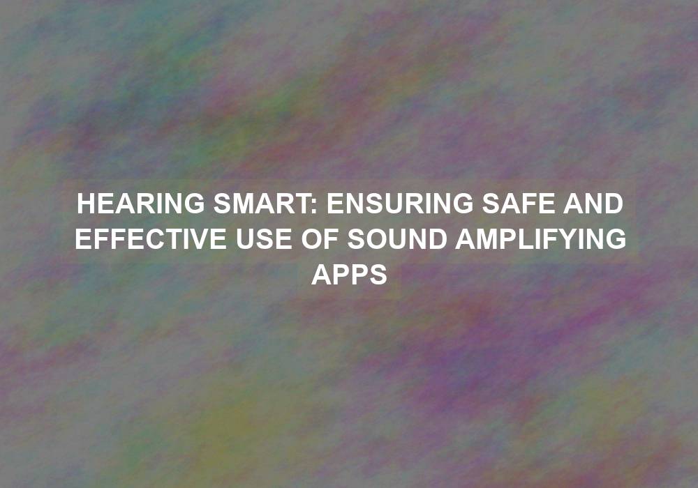 Hearing Smart: Ensuring Safe and Effective Use of Sound Amplifying Apps
