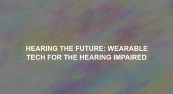 Hearing the Future: Wearable Tech for the Hearing Impaired
