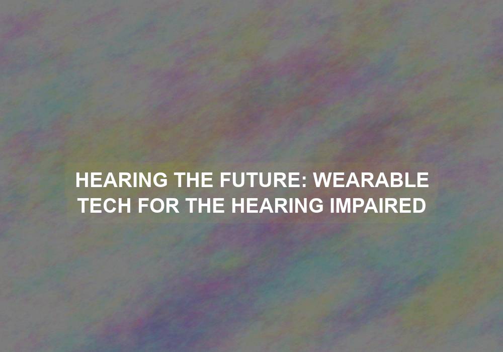 Hearing the Future: Wearable Tech for the Hearing Impaired