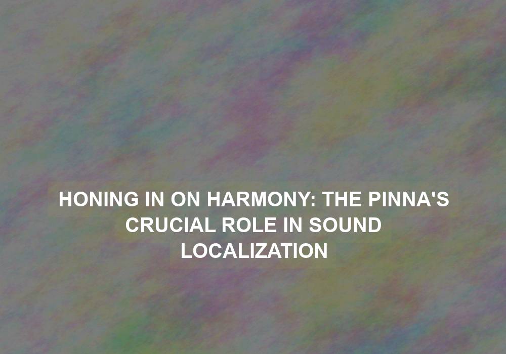 Honing in on Harmony: The Pinna’s Crucial Role in Sound Localization