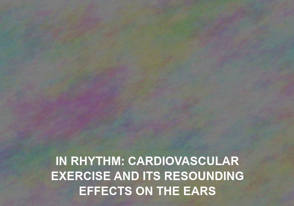In Rhythm: Cardiovascular Exercise and its Resounding Effects on the Ears