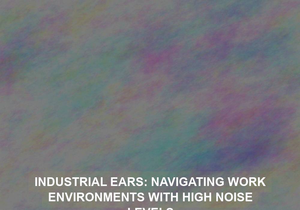 Industrial Ears: Navigating Work Environments with High Noise Levels