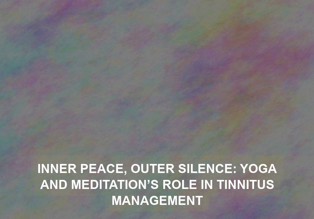 Inner Peace, Outer Silence: Yoga and Meditation’s Role in Tinnitus Management