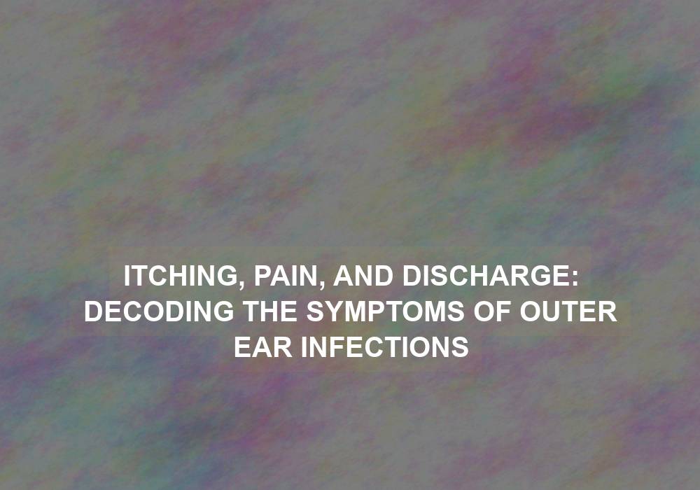 Itching, Pain, and Discharge: Decoding the Symptoms of Outer Ear Infections