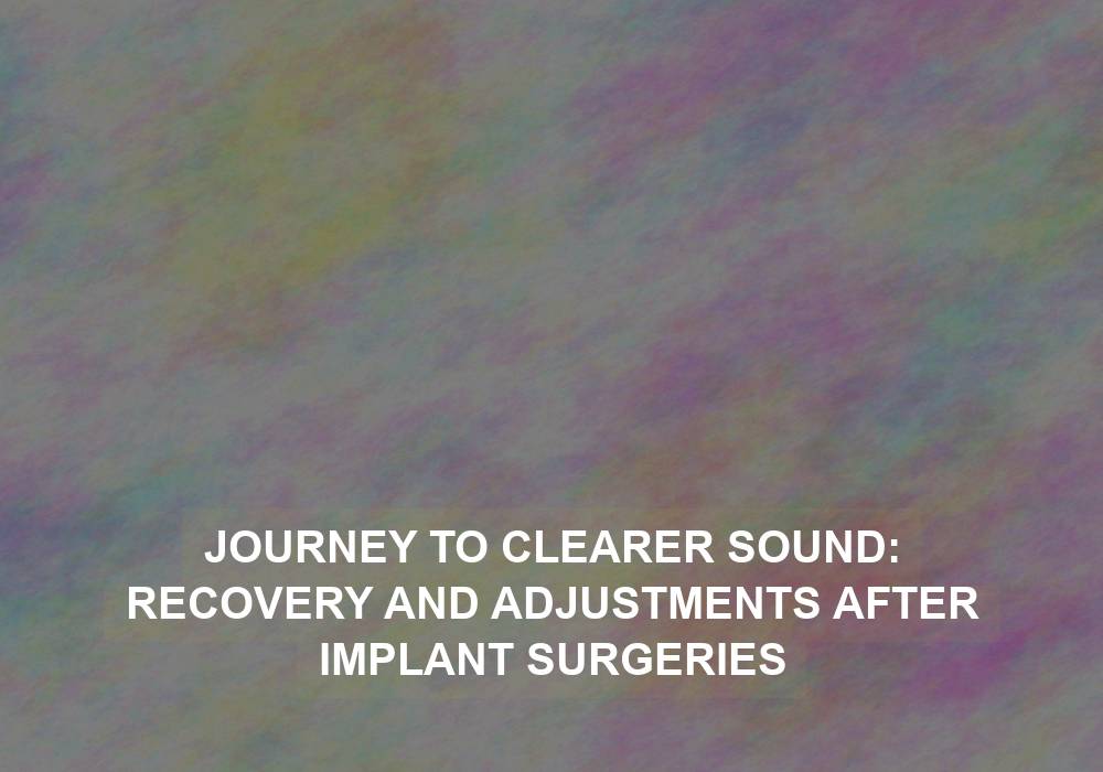 Journey to Clearer Sound: Recovery and Adjustments After Implant Surgeries