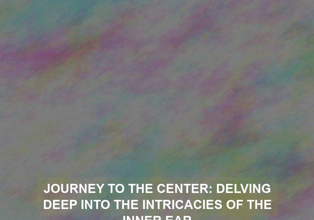Journey to the Center: Delving Deep into the Intricacies of the Inner Ear