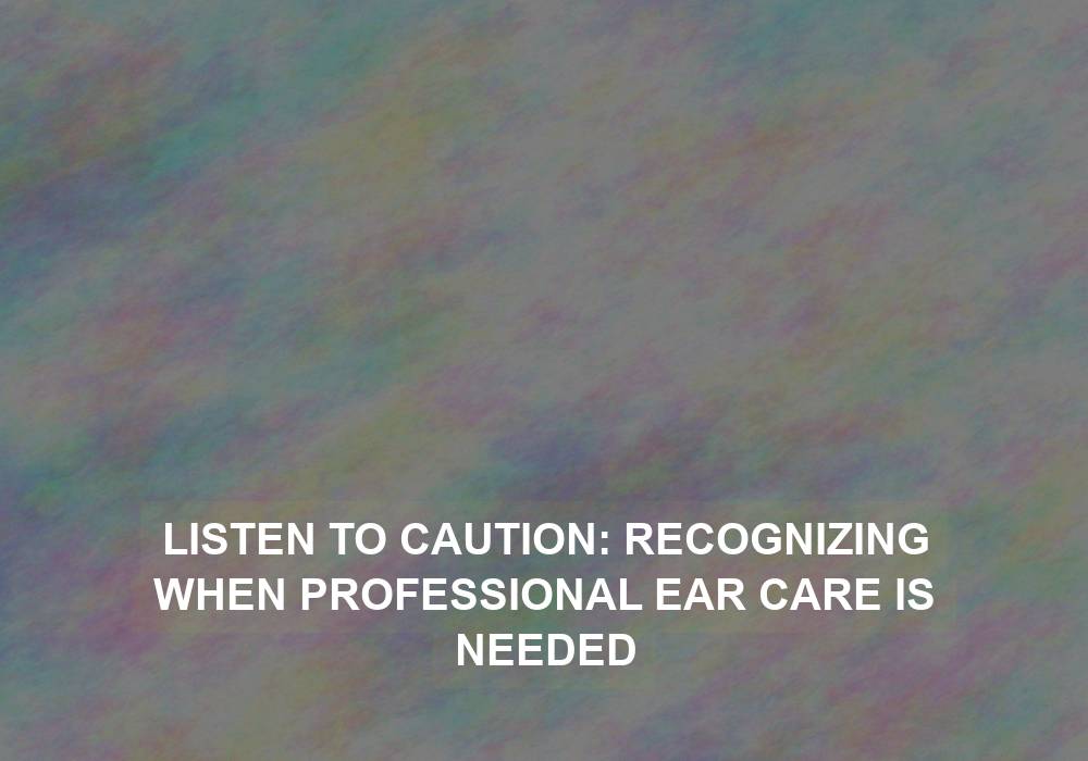 Listen to Caution: Recognizing When Professional Ear Care is Needed