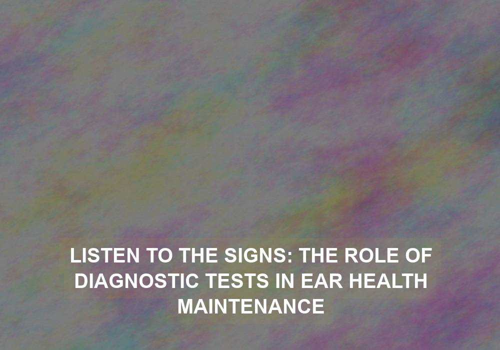 Listen to the Signs: The Role of Diagnostic Tests in Ear Health Maintenance