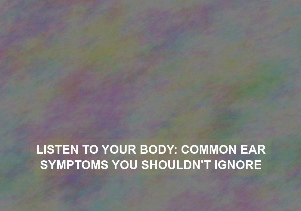 Listen to Your Body: Common Ear Symptoms You Shouldn’t Ignore