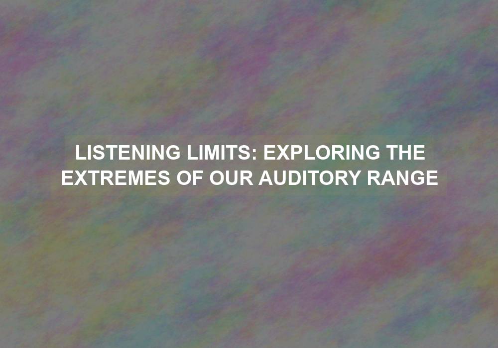 Listening Limits: Exploring the Extremes of our Auditory Range