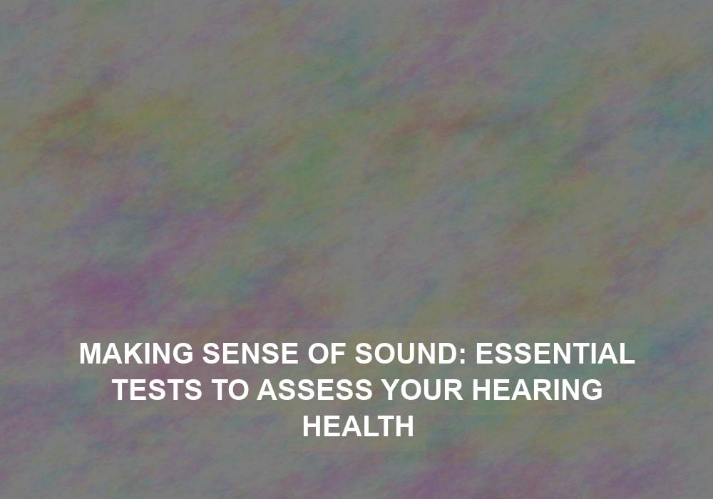 Making Sense of Sound: Essential Tests to Assess Your Hearing Health