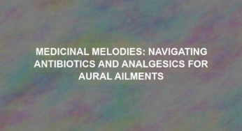 Medicinal Melodies: Navigating Antibiotics and Analgesics for Aural Ailments