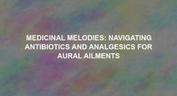 Medicinal Melodies: Navigating Antibiotics and Analgesics for Aural Ailments