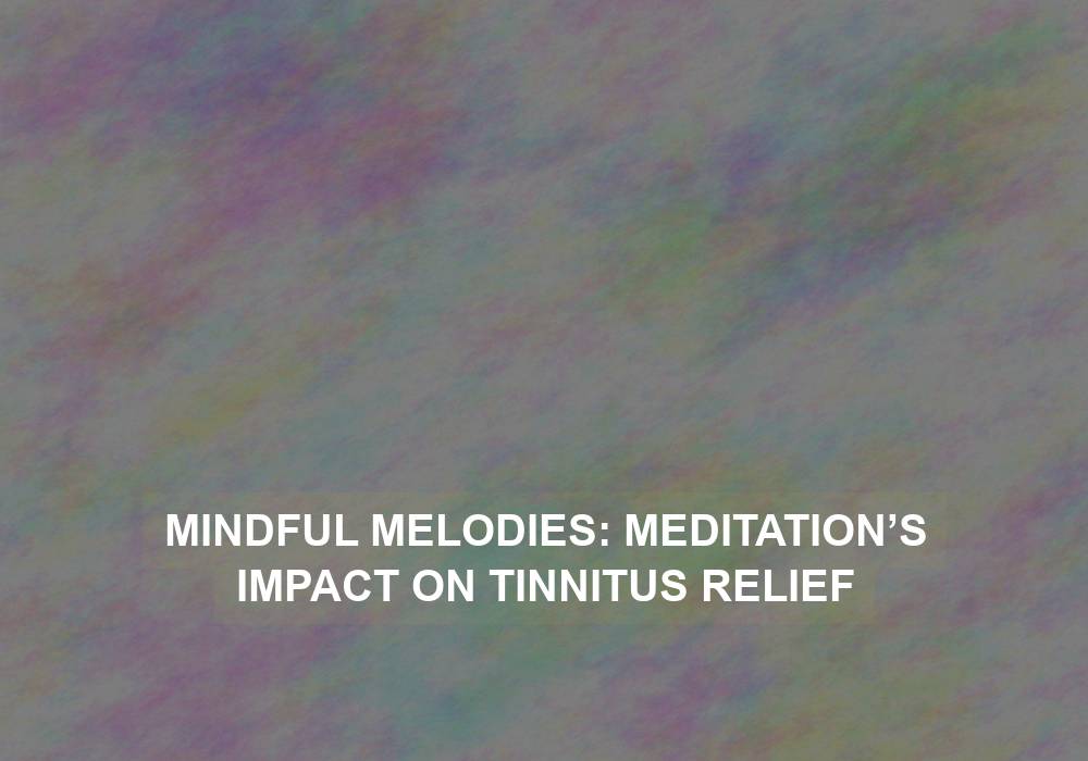 Mindful Melodies: Meditation’s Impact on Tinnitus Relief