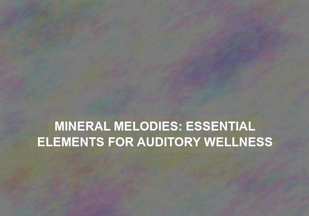 Mineral Melodies: Essential Elements for Auditory Wellness