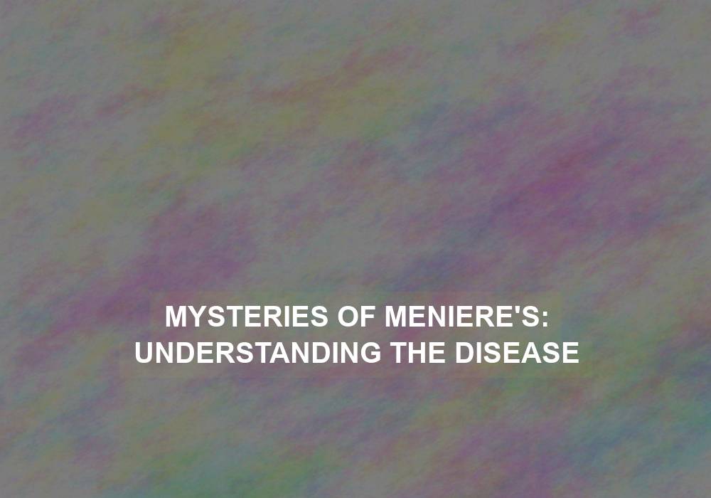 Mysteries of Meniere’s: Understanding the Disease