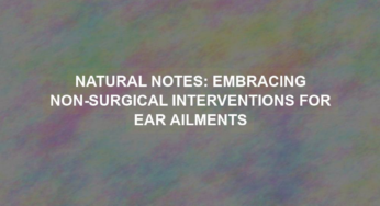 Natural Notes: Embracing Non-Surgical Interventions for Ear Ailments
