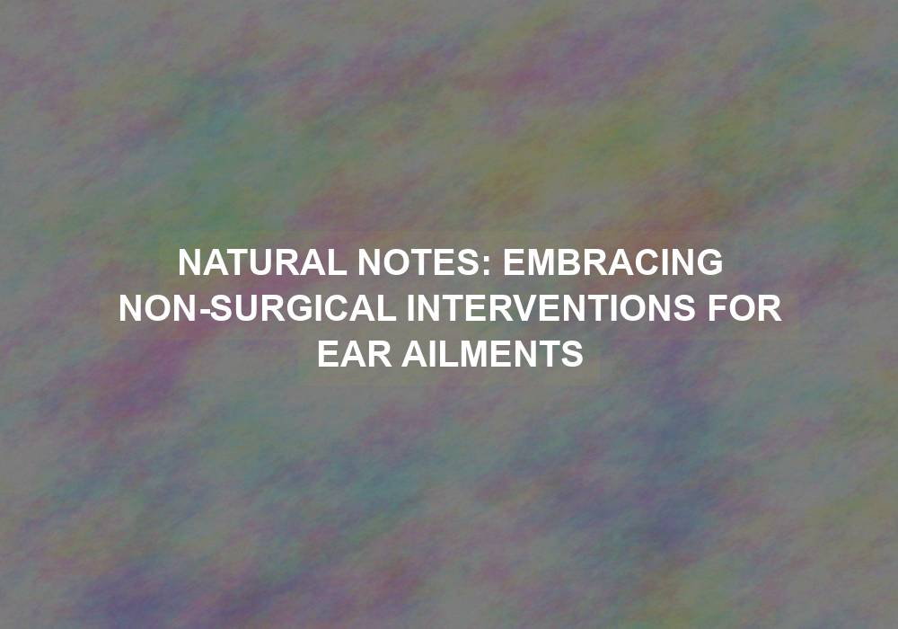 Natural Notes: Embracing Non-Surgical Interventions for Ear Ailments