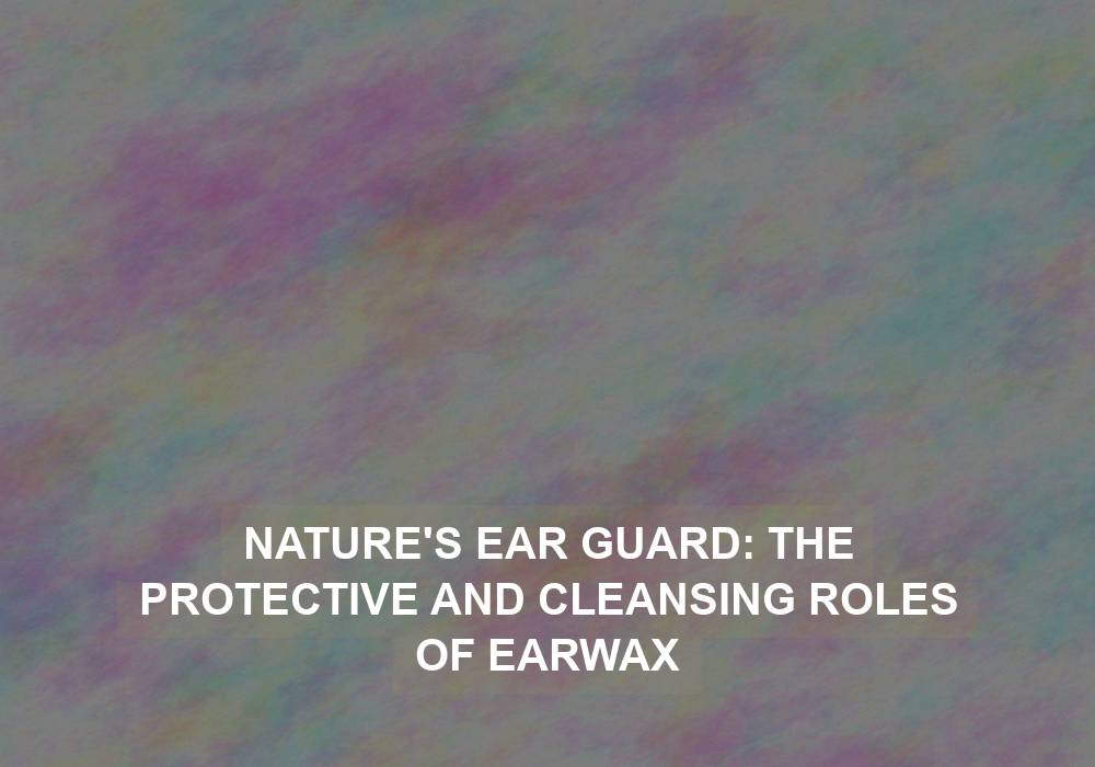 Nature’s Ear Guard: The Protective and Cleansing Roles of Earwax
