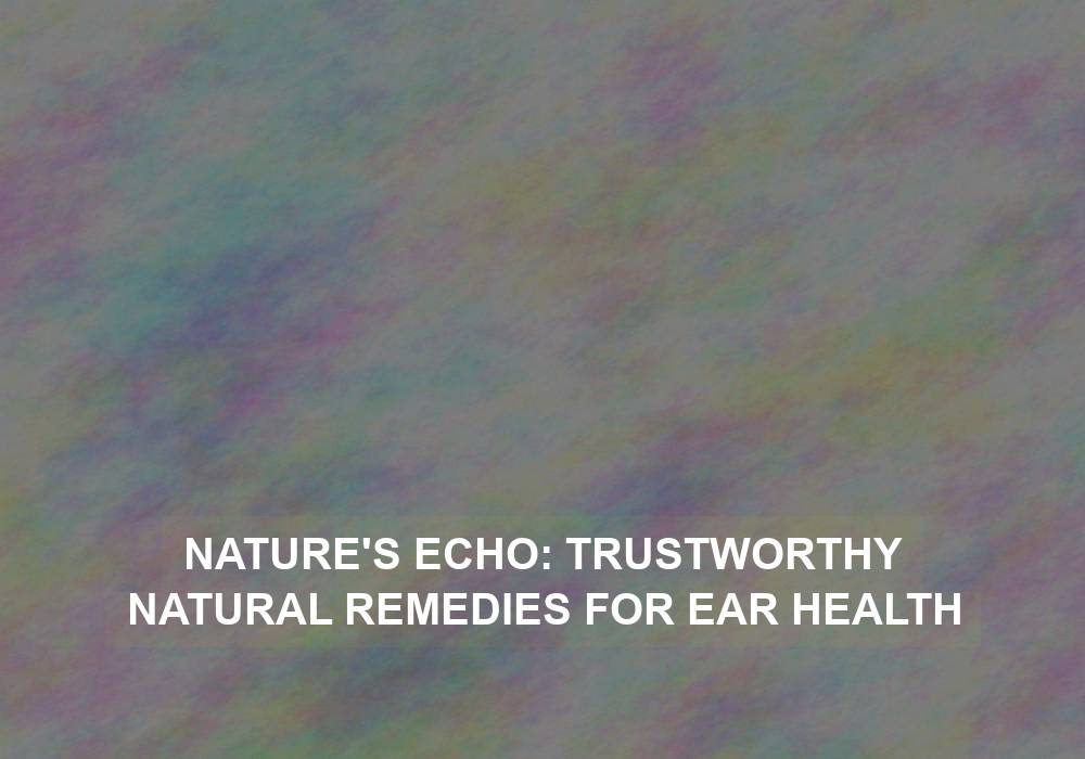 Nature’s Echo: Trustworthy Natural Remedies for Ear Health