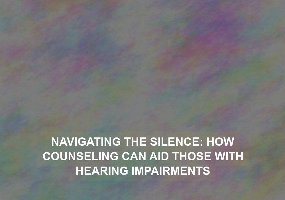 Navigating the Silence: How Counseling Can Aid Those with Hearing Impairments