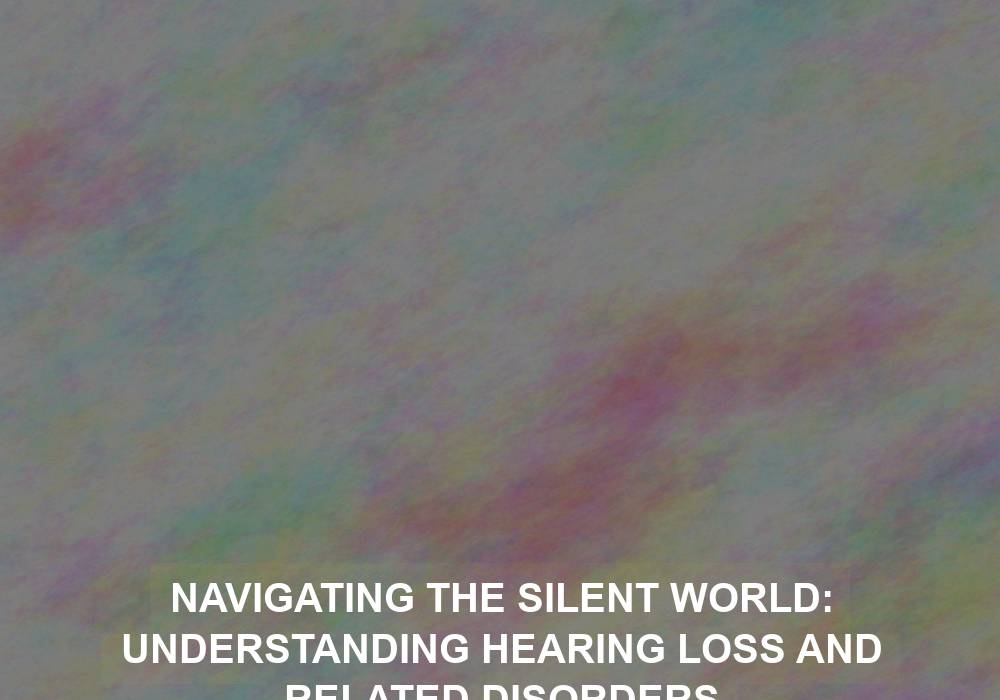 Navigating the Silent World: Understanding Hearing Loss and Related Disorders