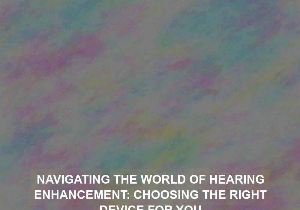 Navigating the World of Hearing Enhancement: Choosing the Right Device for You