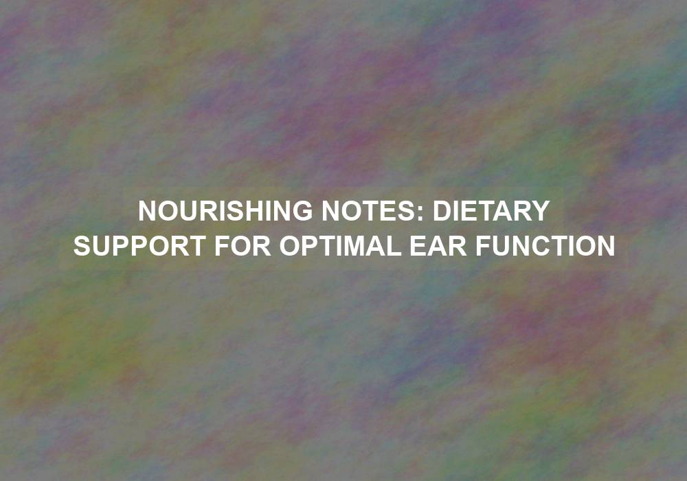 Nourishing Notes: Dietary Support for Optimal Ear Function