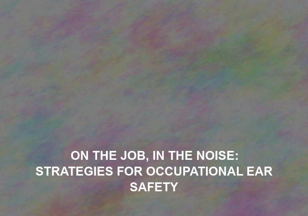On the Job, In the Noise: Strategies for Occupational Ear Safety
