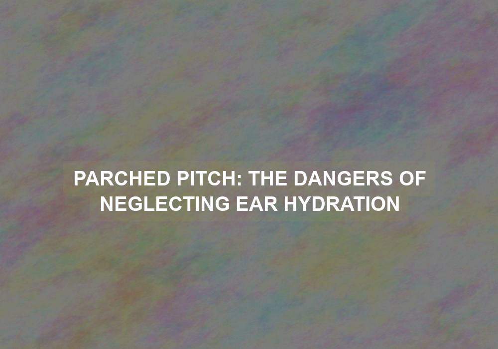 Parched Pitch: The Dangers of Neglecting Ear Hydration