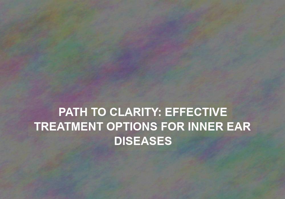 Path to Clarity: Effective Treatment Options for Inner Ear Diseases