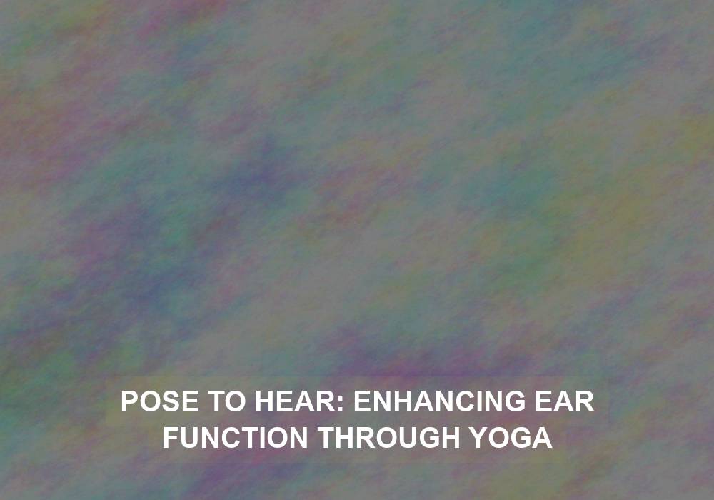 Pose to Hear: Enhancing Ear Function through Yoga