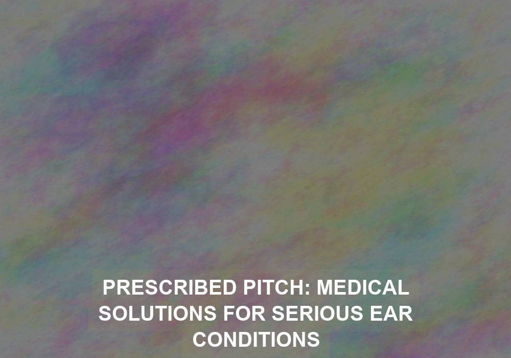 Prescribed Pitch: Medical Solutions for Serious Ear Conditions