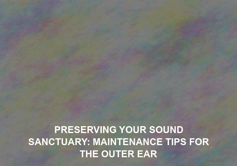 Preserving Your Sound Sanctuary: Maintenance Tips for the Outer Ear