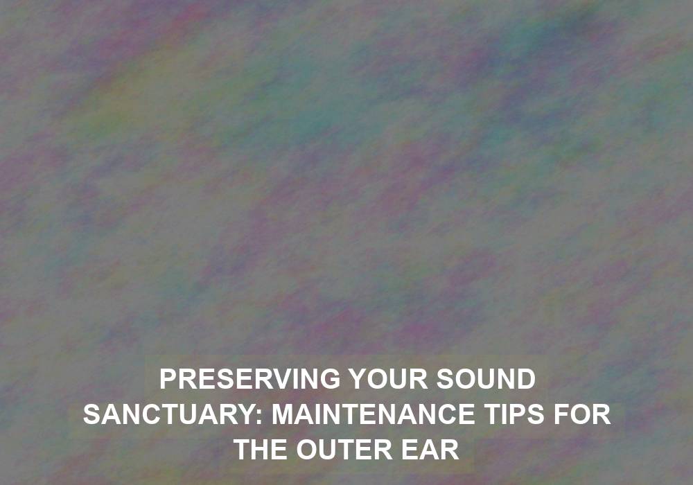 Preserving Your Sound Sanctuary: Maintenance Tips for the Outer Ear