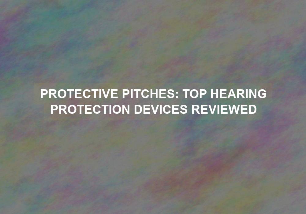Protective Pitches: Top Hearing Protection Devices Reviewed