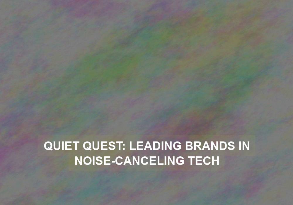 Quiet Quest: Leading Brands in Noise-Canceling Tech