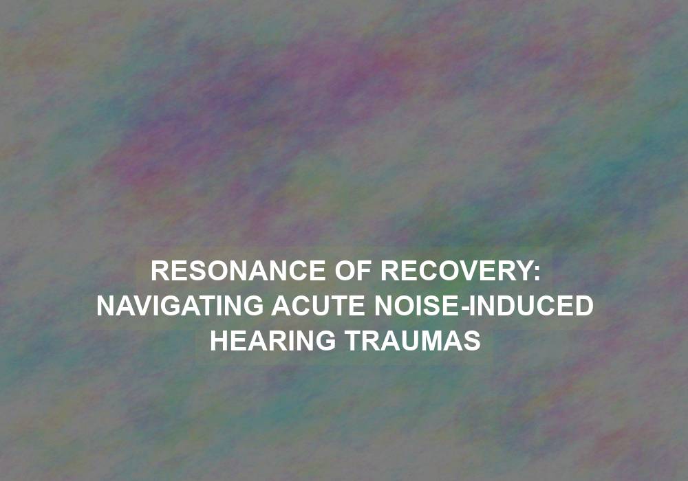 Resonance of Recovery: Navigating Acute Noise-Induced Hearing Traumas