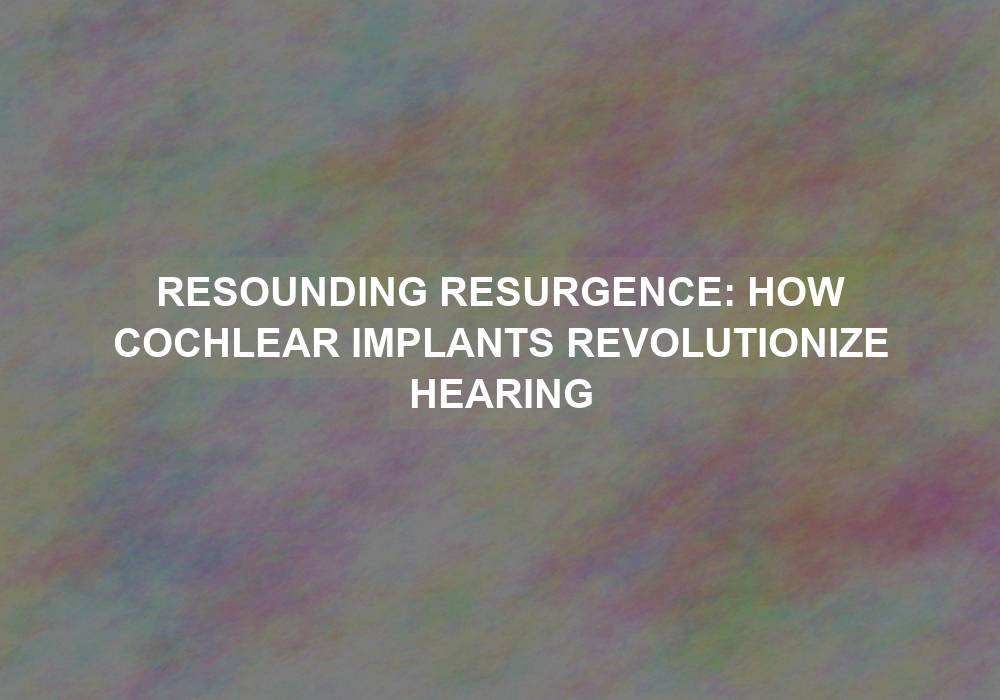 Resounding Resurgence: How Cochlear Implants Revolutionize Hearing