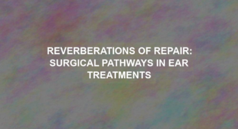 Reverberations of Repair: Surgical Pathways in Ear Treatments