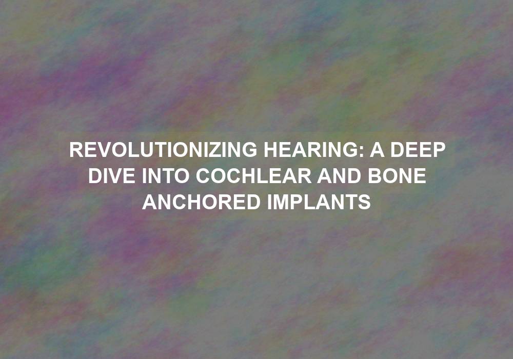 Revolutionizing Hearing: A Deep Dive into Cochlear and Bone Anchored Implants