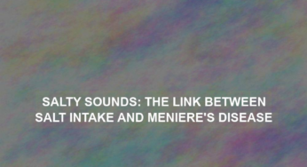 Salty Sounds: The Link Between Salt Intake and Meniere’s Disease