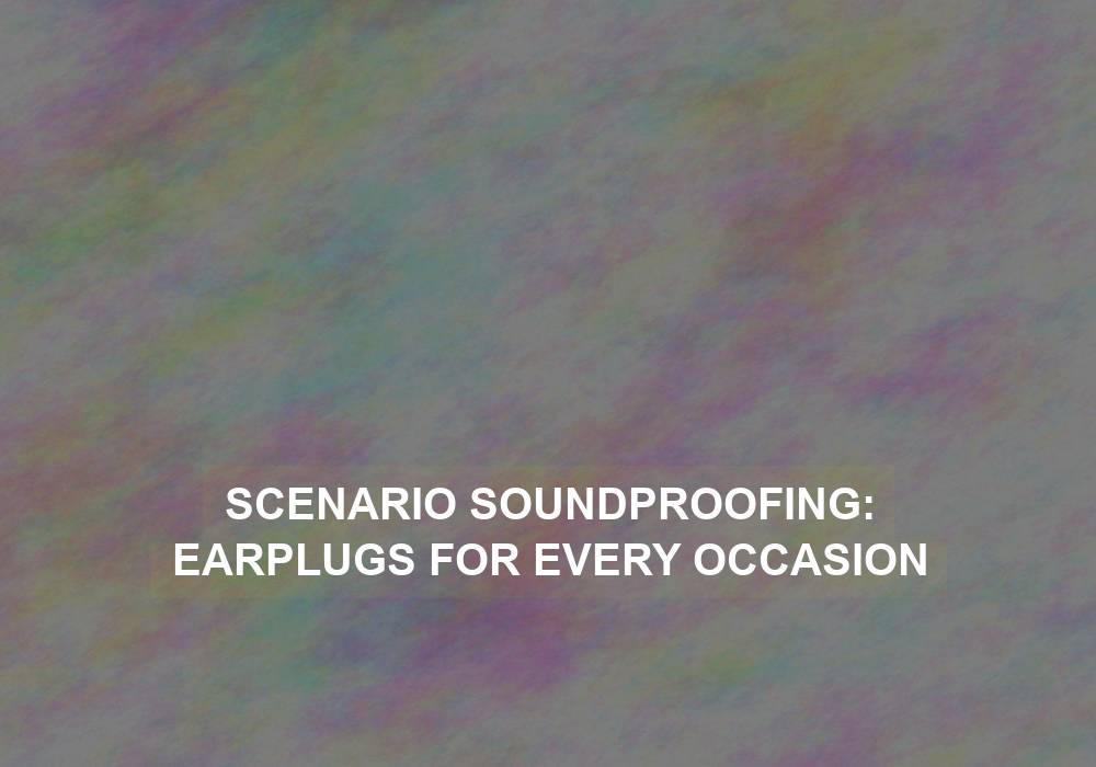 Scenario Soundproofing: Earplugs for Every Occasion