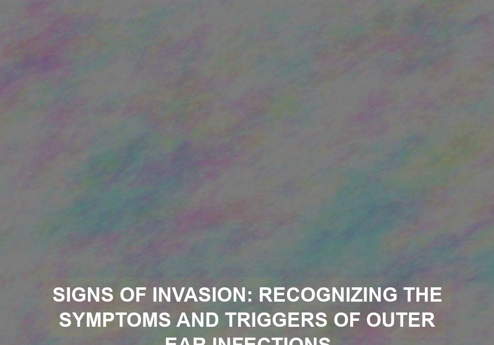 Signs of Invasion: Recognizing the Symptoms and Triggers of Outer Ear Infections